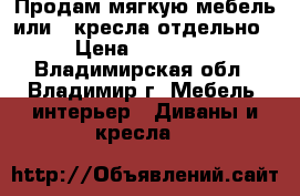 Продам мягкую мебель или 2 кресла отдельно › Цена ­ 11 000 - Владимирская обл., Владимир г. Мебель, интерьер » Диваны и кресла   